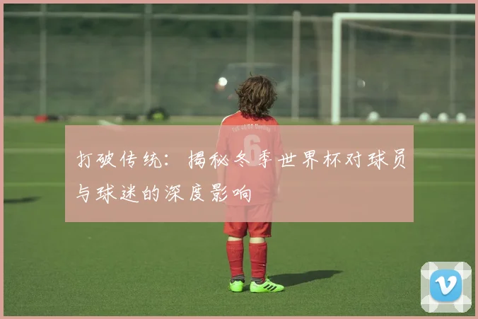 打破传统：揭秘冬季世界杯对球员与球迷的深度影响