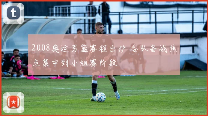 2008奥运男篮赛程出炉 各队备战焦点集中到小组赛阶段