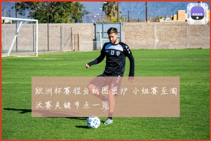 欧洲杯赛程分析图出炉 小组赛至淘汰赛关键节点一览