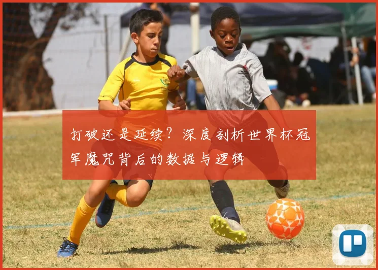 打破还是延续？深度剖析世界杯冠军魔咒背后的数据与逻辑