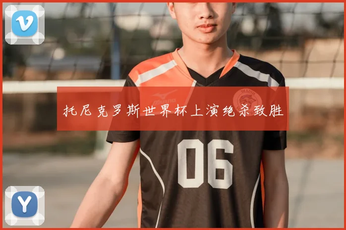 托尼克罗斯世界杯上演绝杀致胜