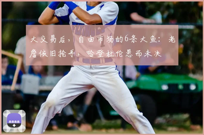 大交易后，自由市场的6条大鱼：老詹依旧抢手，哈登杜伦悬而未决
