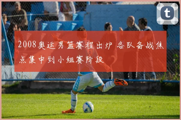 2008奥运男篮赛程出炉 各队备战焦点集中到小组赛阶段