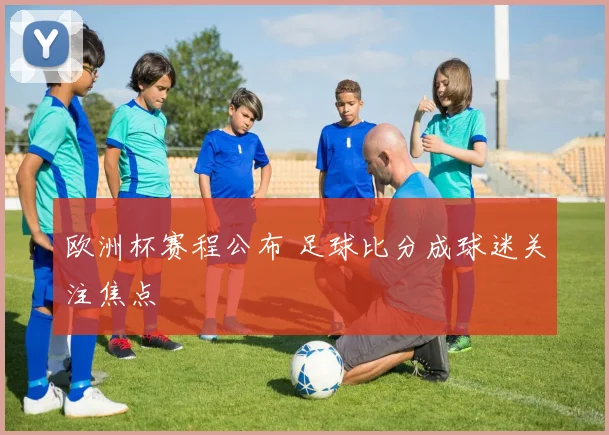 欧洲杯赛程公布 足球比分成球迷关注焦点