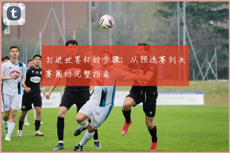 打进世界杯的步骤：从预选赛到决赛圈的完整指南