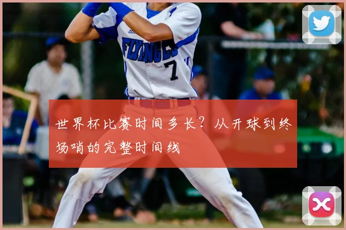 世界杯比赛时间多长？从开球到终场哨的完整时间线