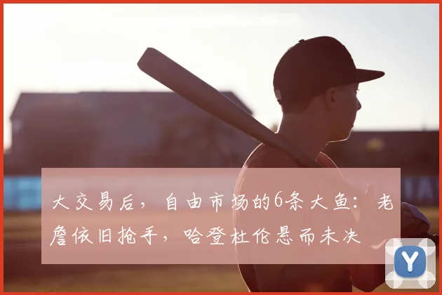 大交易后，自由市场的6条大鱼：老詹依旧抢手，哈登杜伦悬而未决