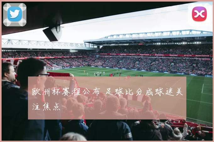 欧洲杯赛程公布 足球比分成球迷关注焦点