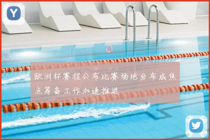 欧洲杯赛程公布比赛场地分布成焦点筹备工作加速推进