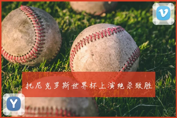 托尼克罗斯世界杯上演绝杀致胜