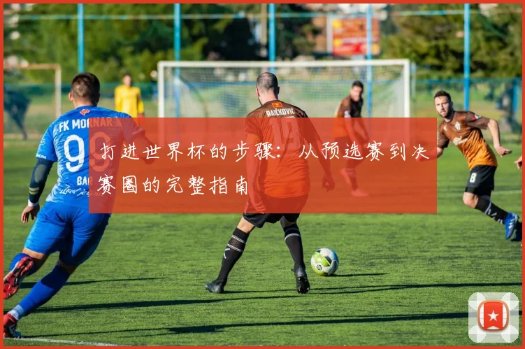 打进世界杯的步骤：从预选赛到决赛圈的完整指南
